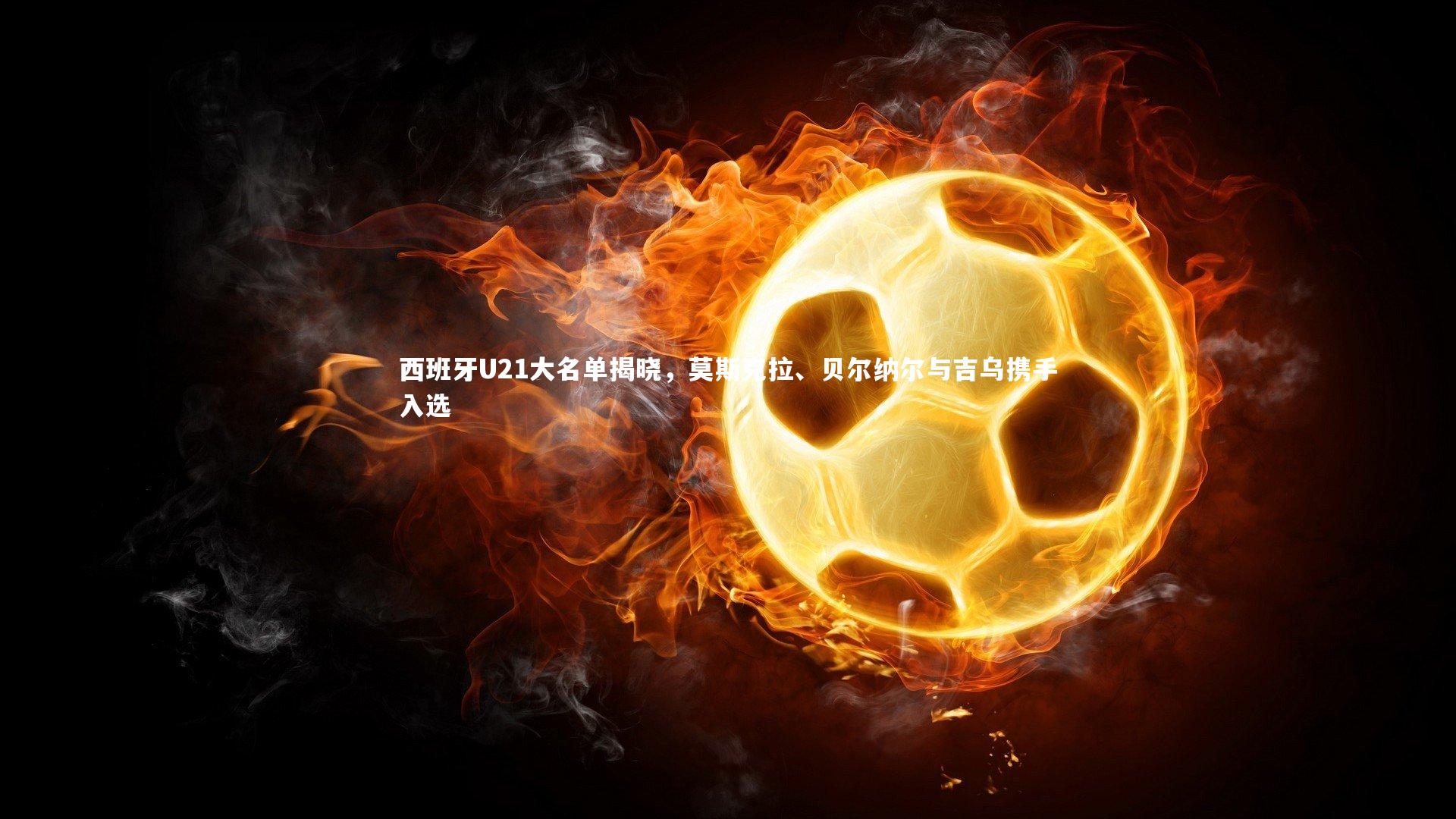 西班牙U21大名单揭晓,莫斯克拉、贝尔纳尔与吉乌携手入选