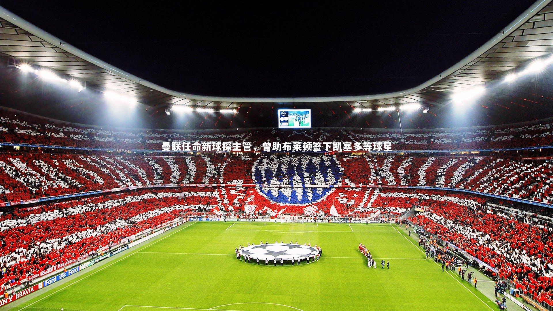 曼联任命新球探主管，曾助布莱顿签下凯塞多等球星