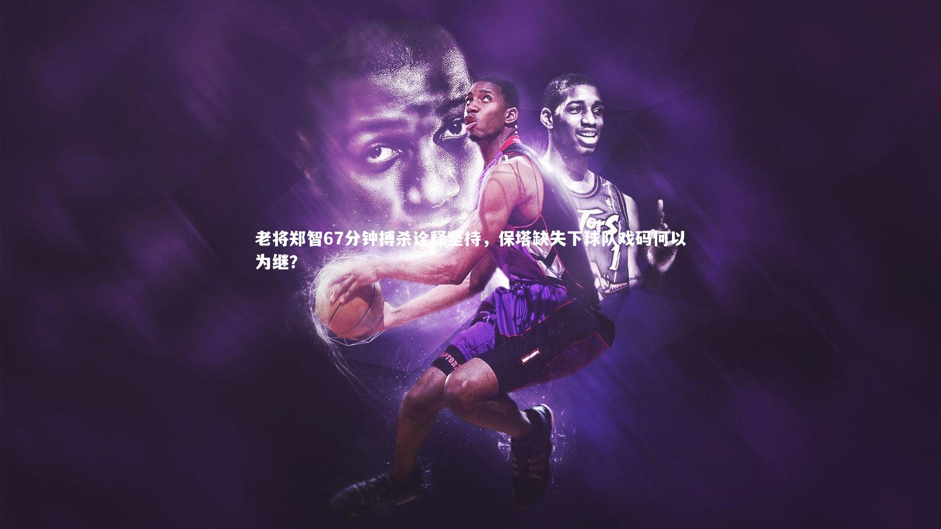 b体育官网_老将郑智67分钟搏杀诠释坚持，保塔缺失下球队戏码何以为继？